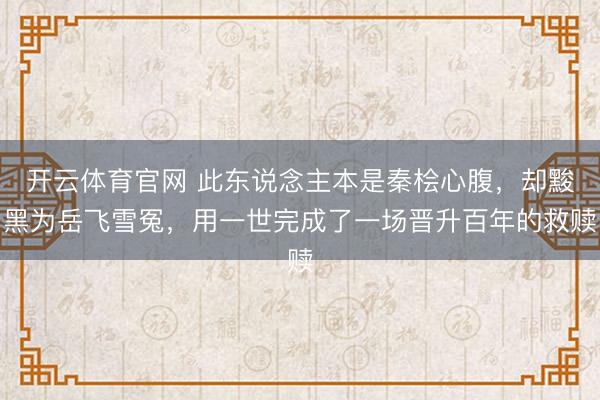 开云体育官网 此东说念主本是秦桧心腹，却黢黑为岳飞雪冤，用一世完成了一场晋升百年的救赎