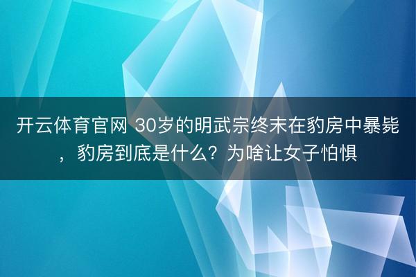 开云体育官网 30岁的明武宗终末在豹房中暴毙，豹房到底是什么？为啥让女子怕惧