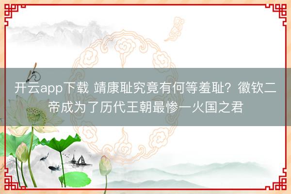开云app下载 靖康耻究竟有何等羞耻？徽钦二帝成为了历代王朝最惨一火国之君