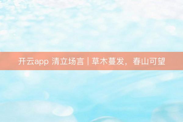 开云app 清立场言 | 草木蔓发，春山可望