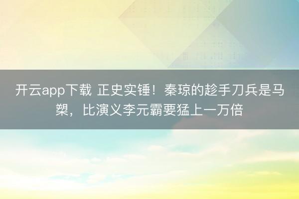 开云app下载 正史实锤！秦琼的趁手刀兵是马槊，比演义李元霸要猛上一万倍