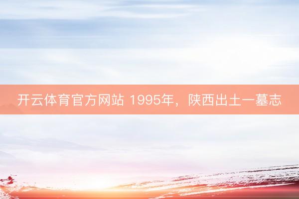 开云体育官方网站 1995年，陕西出土一墓志