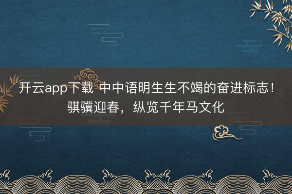 开云app下载 中中语明生生不竭的奋进标志！骐骥迎春，纵览千年马文化