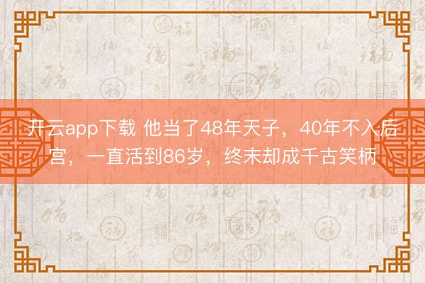 开云app下载 他当了48年天子，40年不入后宫，一直活到86岁，终末却成千古笑柄