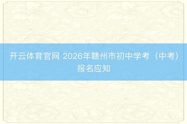 开云体育官网 2026年赣州市初中学考(中考)报名应知