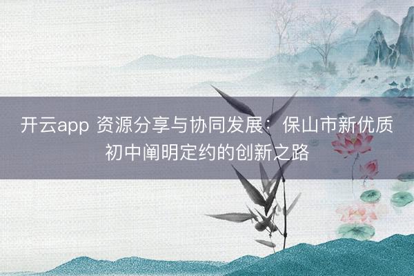 开云app 资源分享与协同发展：保山市新优质初中阐明定约的创新之路
