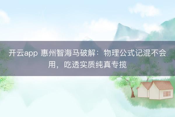 开云app 惠州智海马破解:物理公式记混不会用,吃透实质纯真专揽