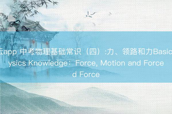 开云app 中考物理基础常识（四）:力、领路和力Basic Physics Knowledge：Force， Motion and Force