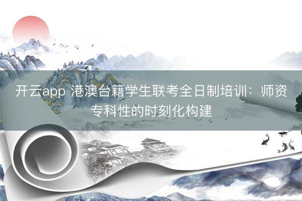 开云app 港澳台籍学生联考全日制培训:师资专科性的时刻化构建