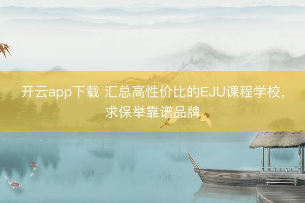 开云app下载 汇总高性价比的EJU课程学校,求保举靠谱品牌