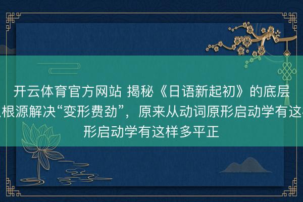 开云体育官方网站 揭秘《日语新起初》的底层逻辑:从根源解决“变形费劲”,原来从动词原形启动学有这样多平正