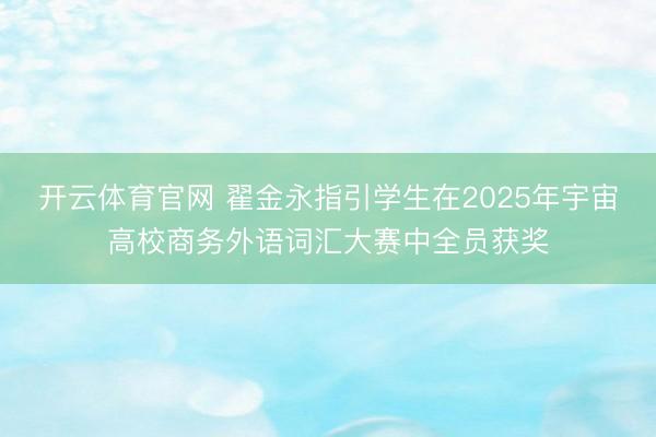 开云体育官网 翟金永指引学生在2025年宇宙高校商务外语词汇大赛中全员获奖