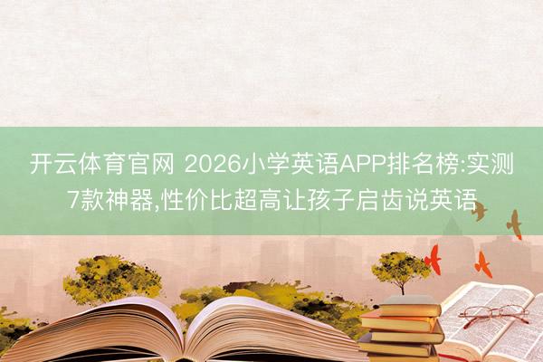 开云体育官网 2026小学英语APP排名榜:实测7款神器,性价比超高让孩子启齿说英语