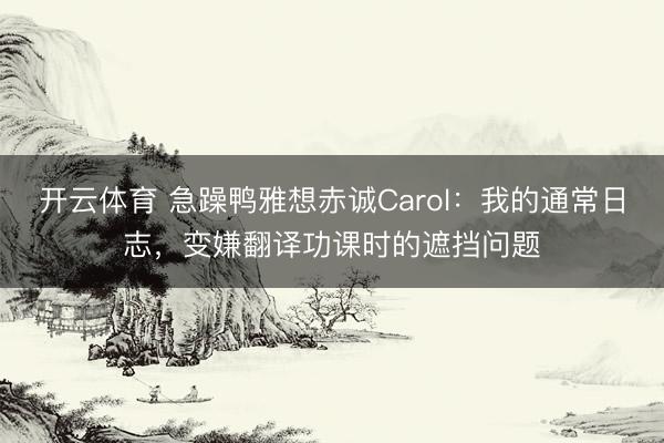 开云体育 急躁鸭雅想赤诚Carol:我的通常日志,变嫌翻译功课时的遮挡问题