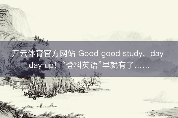 开云体育官方网站 Good good study,day day up!“登科英语”早就有了……