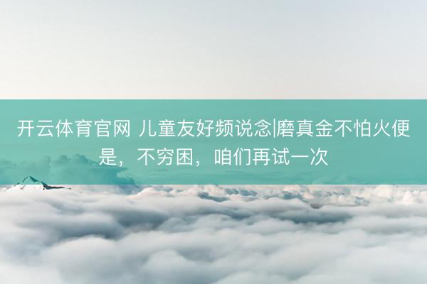 开云体育官网 儿童友好频说念|磨真金不怕火便是,不穷困,咱们再试一次