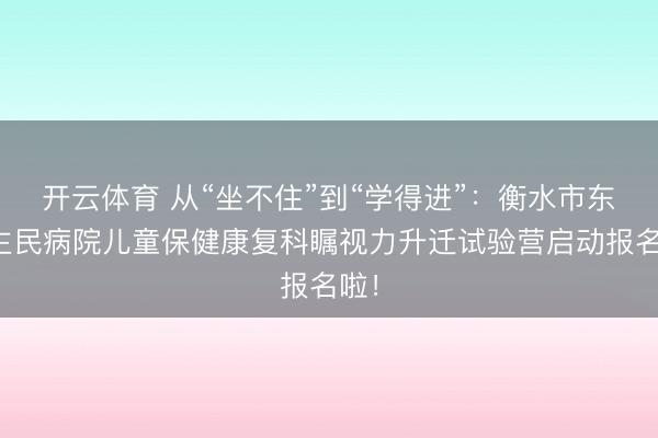 开云体育 从“坐不住”到“学得进”:衡水市东谈主民病院儿童保健康复科瞩视力升迁试验营启动报名啦!