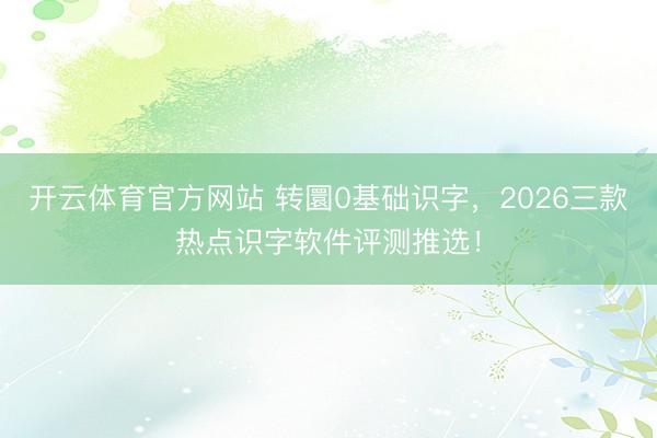 开云体育官方网站 转圜0基础识字,2026三款热点识字软件评测推选!