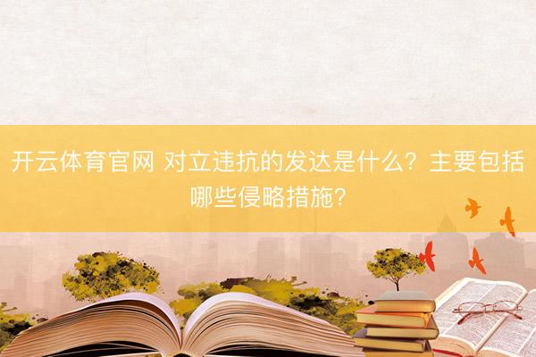 开云体育官网 对立违抗的发达是什么?主要包括哪些侵略措施?