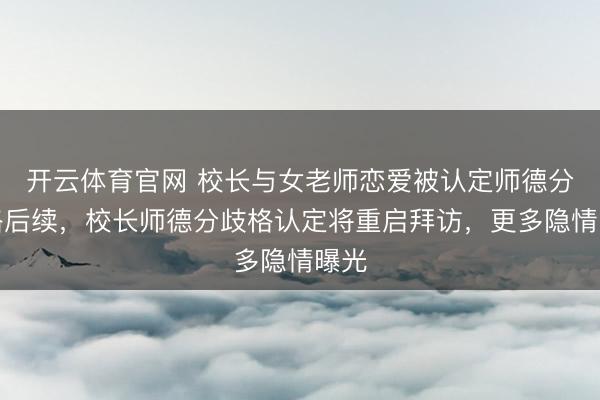 开云体育官网 校长与女老师恋爱被认定师德分歧格后续，校长师德分歧格认定将重启拜访，更多隐情曝光