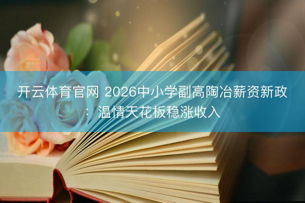 开云体育官网 2026中小学副高陶冶薪资新政:温情天花板稳涨收入