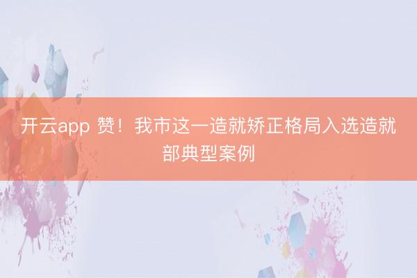 开云app 赞！我市这一造就矫正格局入选造就部典型案例