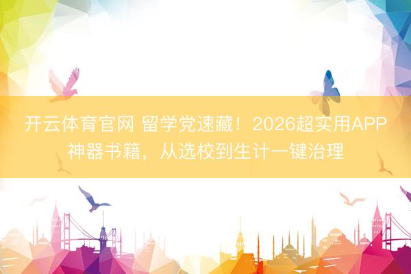 开云体育官网 留学党速藏！2026超实用APP神器书籍，从选校到生计一键治理