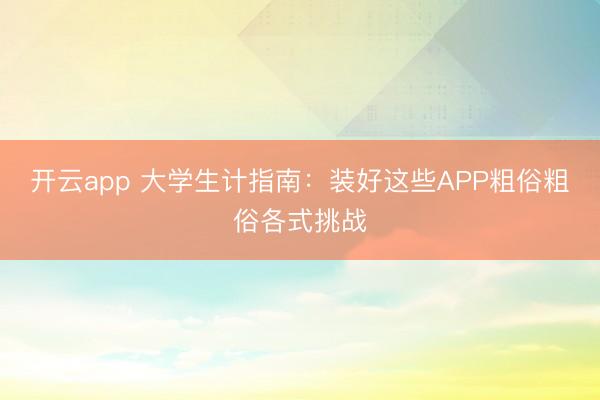 开云app 大学生计指南：装好这些APP粗俗粗俗各式挑战
