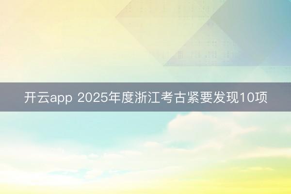 开云app 2025年度浙江考古紧要发现10项