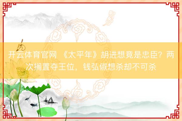 开云体育官网 《太平年》胡进想竟是忠臣?两次搁置夺王位,钱弘俶想杀却不可杀
