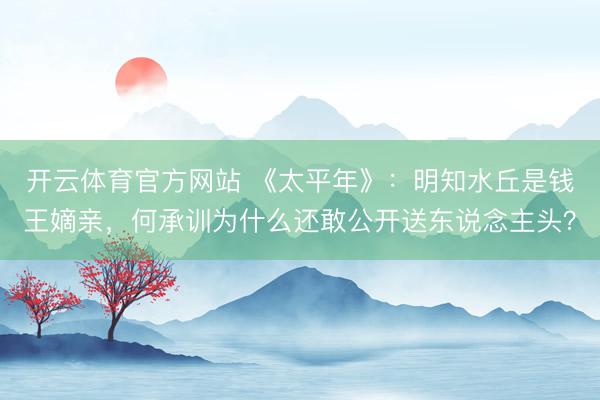 开云体育官方网站 《太平年》:明知水丘是钱王嫡亲,何承训为什么还敢公开送东说念主头?