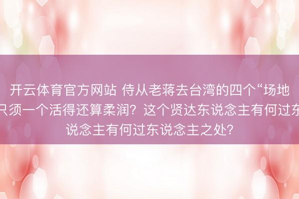 开云体育官方网站 侍从老蒋去台湾的四个“场地之王”,为何只须一个活得还算柔润?这个贤达东说念主有何过东说念主之处?