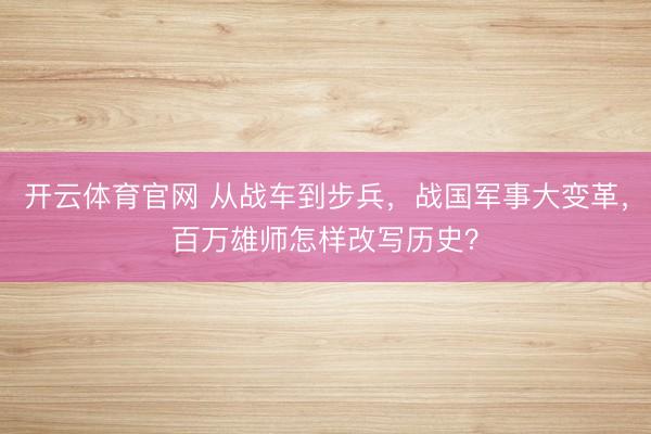 开云体育官网 从战车到步兵，战国军事大变革，百万雄师怎样改写历史？