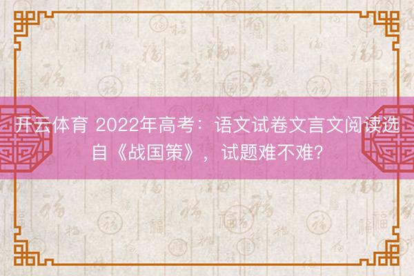 开云体育 2022年高考:语文试卷文言文阅读选自《战国策》,试题难不难?