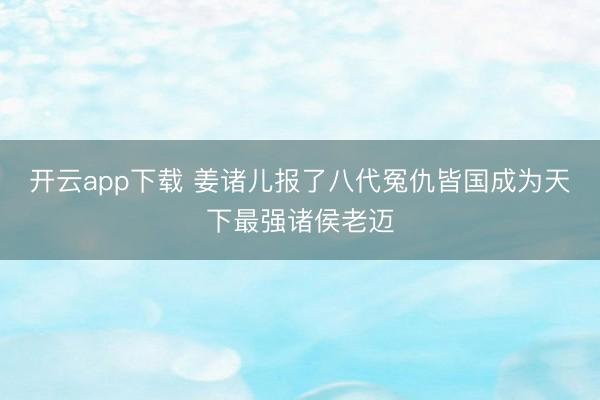 开云app下载 姜诸儿报了八代冤仇皆国成为天下最强诸侯老迈