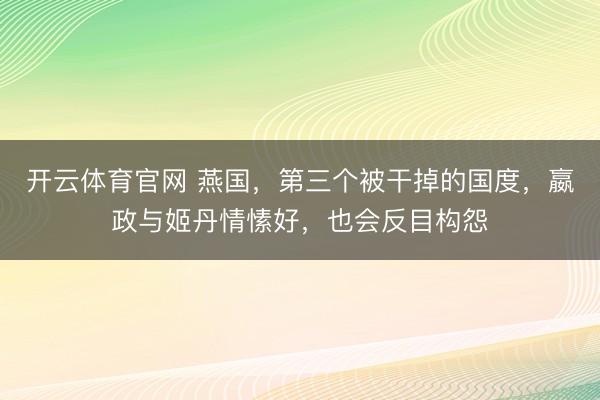 开云体育官网 燕国,第三个被干掉的国度,嬴政与姬丹情愫好,也会反目构怨