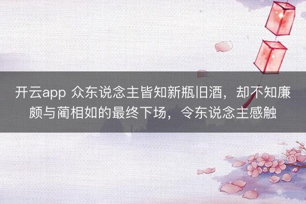 开云app 众东说念主皆知新瓶旧酒,却不知廉颇与蔺相如的最终下场,令东说念主感触