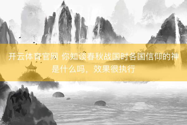 开云体育官网 你知谈春秋战国时各国信仰的神是什么吗,效果很执行