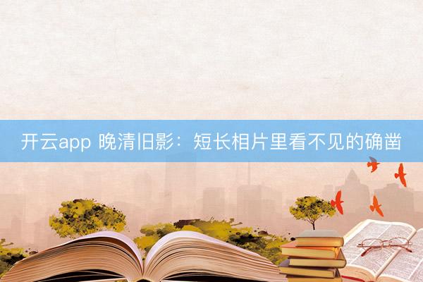开云app 晚清旧影:短长相片里看不见的确凿