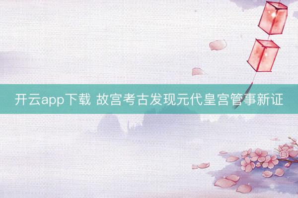 开云app下载 故宫考古发现元代皇宫管事新证
