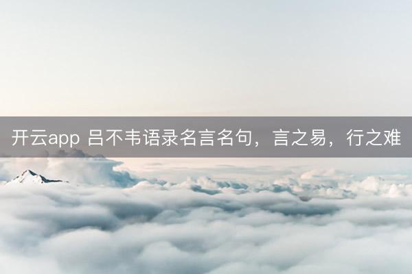 开云app 吕不韦语录名言名句,言之易,行之难