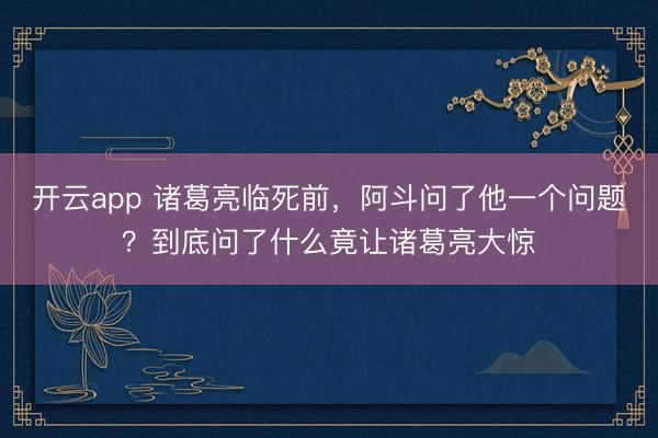 开云app 诸葛亮临死前，阿斗问了他一个问题？到底问了什么竟让诸葛亮大惊