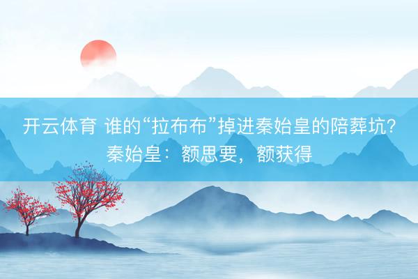 开云体育 谁的“拉布布”掉进秦始皇的陪葬坑?秦始皇:额思要,额获得