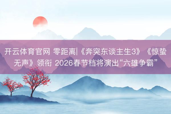 开云体育官网 零距离|《奔突东谈主生3》《惊蛰无声》领衔 2026春节档将演出“六雄争霸”