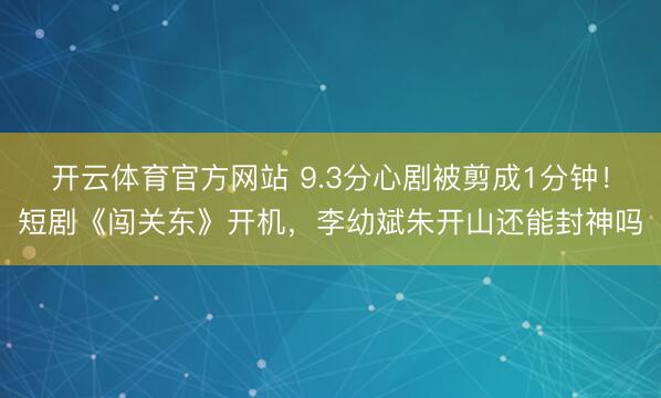 开云体育官方网站 9.3分心剧被剪成1分钟！短剧《闯关东》开机，李幼斌朱开山还能封神吗