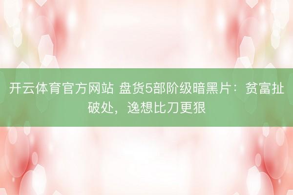 开云体育官方网站 盘货5部阶级暗黑片：贫富扯破处，逸想比刀更狠