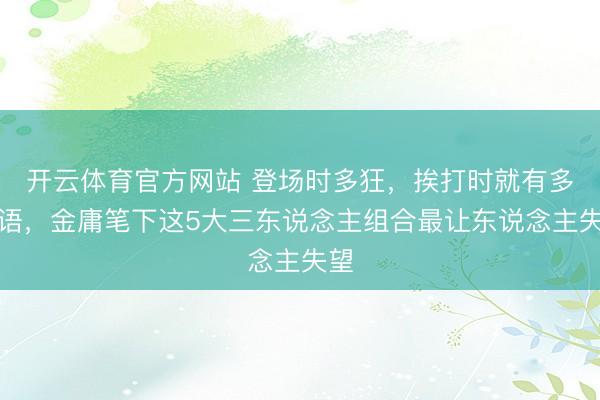 开云体育官方网站 登场时多狂，挨打时就有多无语，金庸笔下这5大三东说念主组合最让东说念主失望