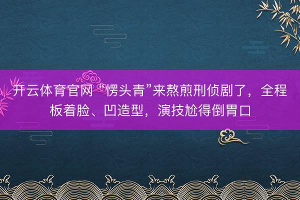 开云体育官网 “愣头青”来熬煎刑侦剧了,全程板着脸、凹造型,演技尬得倒胃口