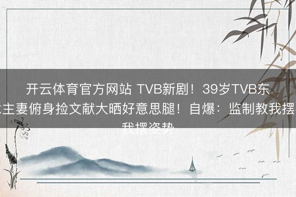 开云体育官方网站 TVB新剧！39岁TVB东说念主妻俯身捡文献大晒好意思腿！自爆：监制教我摆姿势