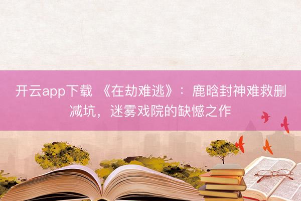 开云app下载 《在劫难逃》:鹿晗封神难救删减坑,迷雾戏院的缺憾之作